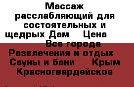 Массаж расслабляющий для состоятельных и щедрых Дам. › Цена ­ 1 100 - Все города Развлечения и отдых » Сауны и бани   . Крым,Красногвардейское